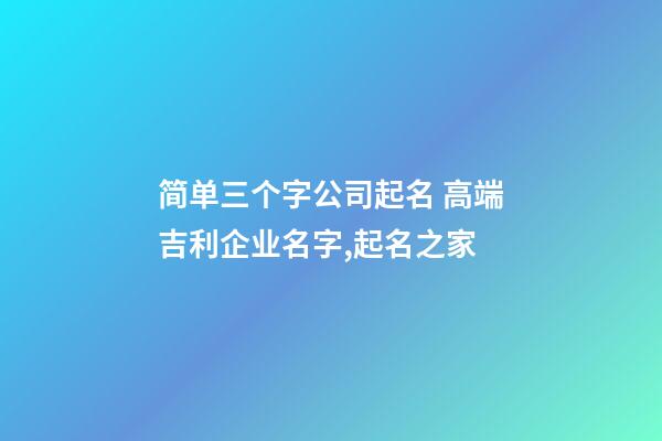 简单三个字公司起名 高端吉利企业名字,起名之家-第1张-公司起名-玄机派